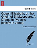 Queen Elizabeth, or the Origin of Shakespeare. a Drama in Five Acts [Chiefly in Verse].