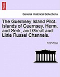 The Guernsey Island Pilot. Islands of Guernsey, Herm, and Serk, and Great and Little Russel Channels.