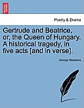 Gertrude and Beatrice, Or, the Queen of Hungary. a Historical Tragedy, in Five Acts [And in Verse].
