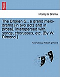 The Broken S., a Grand Melo-Drama [in Two Acts and in Prose], Interspersed with Songs, Chorusses, Etc. [by W. Dimond.]