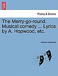 The Merry-Go-Round. Musical Comedy ... Lyrics by A. Hopwood, Etc.
