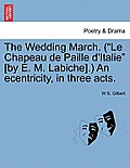 The Wedding March. (Le Chapeau de Paille D'Italie [By E. M. Labiche].) an Ecentricity, in Three Acts.
