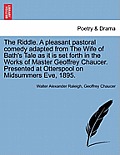 The Riddle. a Pleasant Pastoral Comedy Adapted from the Wife of Bath's Tale as It Is Set Forth in the Works of Master Geoffrey Chaucer. Presented at O