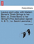 Lausus and Lydia, with Madam Bonso's Three Strings to Her Bow; Or, Three Bows to Her String!!! [The Dedication Signed: A. B. C., i.e. Sarah Lawrence.]