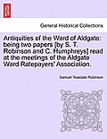 Antiquities of the Ward of Aldgate: Being Two Papers [by S. T. Robinson and C. Humphreys] Read at the Meetings of the Aldgate Ward Ratepayers' Associa
