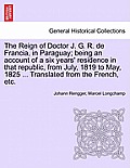 The Reign of Doctor J. G. R. de Francia, in Paraguay; Being an Account of a Six Years' Residence in That Republic, from July, 1819 to May, 1825 ... Tr