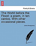 The World Before the Flood; A Poem, in Ten Cantos. with Other Occasional Pieces.
