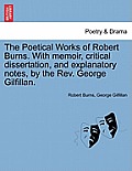 The Poetical Works of Robert Burns. with Memoir, Critical Dissertation, and Explanatory Notes, by the REV. George Gilfillan.