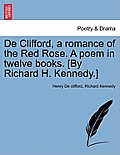 de Clifford, a Romance of the Red Rose. a Poem in Twelve Books. [By Richard H. Kennedy.]