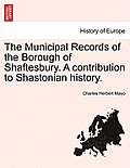 The Municipal Records of the Borough of Shaftesbury. a Contribution to Shastonian History.