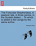 The Fortunate Shepherdess. a Pastoral Tale, in Three Cantos, in the Scotish Dialect ... to Which Is Added a Few Songs by the Same Author.