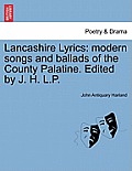 Lancashire Lyrics: Modern Songs and Ballads of the County Palatine. Edited by J. H. L.P.