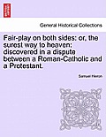 Fair-Play on Both Sides: Or, the Surest Way to Heaven: Discovered in a Dispute Between a Roman-Catholic and a Protestant.