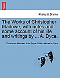 The Works of Christopher Marlowe, with Notes and Some Account of His Life and Writings by ... A. Dyce.