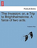 The Invasion: Or, a Trip to Brighthelmstone. a Farce of Two Acts.