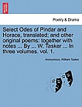 Select Odes of Pindar and Horace, Translated; And Other Original Poems: Together with Notes ... by ... W. Tasker ... in Three Volumes. Vol. 1.