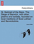 St. Baldred of the Bass. the Siege of Berwick, with Other Poems and Ballads, Founded on Local Traditions of East Lothian and Berwickshire.
