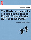 The Rivals, a comedy. As it is acted at the Theatre-Royal in Covent-Garden. By R. B. B. Sheridan].