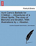 Aunt Carry's Ballads for Children ... Adventures of a Wood Sprite. the Story of Blanche and Brutikin. with Illustrations by J. Absolon.