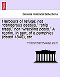 Harbours of Refuge; Not Dangerous Decoys, Ship Traps, Nor Wrecking Pools. a Reprint, in Part, of a Pamphlet (Dated 1846), Etc.