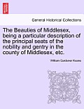 The Beauties of Middlesex, Being a Particular Description of the Principal Seats of the Nobility and Gentry in the County of Middlesex, Etc.