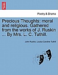 Precious Thoughts: Moral and Religious. Gathered from the Works of J. Ruskin ... by Mrs. L. C. Tuthill.