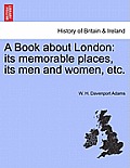 A Book about London: Its Memorable Places, Its Men and Women, Etc.
