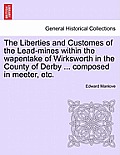 The Liberties and Customes of the Lead-Mines Within the Wapentake of Wirksworth in the County of Derby ... Composed in Meeter, Etc.