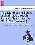 The Island of the Saints: A Pilgrimage Through Ireland. [Translated by Sir F. C. L. Wraxall.]