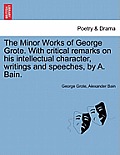 The Minor Works of George Grote. with Critical Remarks on His Intellectual Character, Writings and Speeches, by A. Bain.