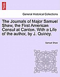 The Journals of Major Samuel Shaw, the First American Consul at Canton. with a Life of the Author, by J. Quincy.