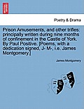 Prison Amusements, and Other Trifles: Principally Written During Nine Months of Confinement in the Castle of York. by Paul Positive. [Poems, with a De