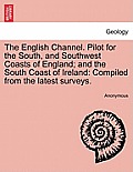The English Channel. Pilot for the South, and Southwest Coasts of England; And the South Coast of Ireland: Compiled from the Latest Surveys.