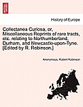 Collectanea Curiosa, Or, Miscellaneous Reprints of Rare Tracts, Etc. Relating to Northumberland, Durham, and Newcastle-Upon-Tyne. [Edited by R. Robins