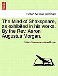 The Mind of Shakspeare, as Exhibited in His Works. by the REV. Aaron Augustus Morgan.
