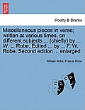 Miscellaneous Pieces in Verse; Written at Various Times, on Different Subjects ... (Chiefly) by ... W. L. Robe. Edited ... by ... F. W. Robe. Second E