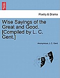 Wise Sayings of the Great and Good. [Compiled by L. C. Gent.]