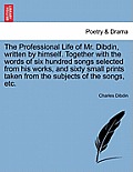 The Professional Life of Mr. Dibdin, written by himself. Together with the words of six hundred songs selected from his works, and sixty small prints