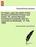 An Elegie, Upon the Death of That Famous and Faithfull Minister and Martyr, Mr. James Renwick. Composed Immediatly After His Execution at Edinburgh, 1