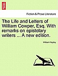 The Life and Letters of William Cowper, Esq. with Remarks on Epistolary Writers ... a New Edition.