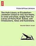 The Huth Library, or Elizabethan-Jacobean Unique or Very Rare Books, in Verse and Prose, Largely from the Library of Henry Huth. Edited, with Introduc