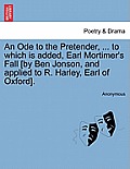 An Ode to the Pretender, ... to Which Is Added, Earl Mortimer's Fall [by Ben Jonson, and Applied to R. Harley, Earl of Oxford].