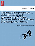 The Plays of Philip Massinger ... With notes critical and explanatory, by W. Gifford. (Essay on the Dramatick Writings of Massinger by J. Ferriar.).