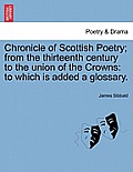 Chronicle of Scottish Poetry; From the Thirteenth Century to the Union of the Crowns: To Which Is Added a Glossary.
