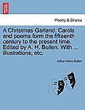 A Christmas Garland. Carols and Poems Form the Fifteenth Century to the Present Time. Edited by A. H. Bullen. with ... Illustrations, Etc.