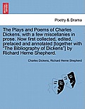 The Plays and Poems of Charles Dickens, with a Few Miscellanies in Prose. Now First Collected, Edited, Prefaced and Annotated [Together with the Bibli