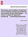 The History and Traditions of the Land of the Lindsays in Angus and Mearns, with Notices of Alyth and Meigle; ... to Which Is Added an Appendix, Conta