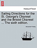 Sailing Directions for the St. George's Channel and the Bristol Channel ... the Sixth Edition.