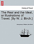 The Real and the Ideal, or Illustrations of Travel. [By W. J. Birch.]