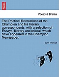 The Poetical Recreations of the Champion and His Literary Correspondents; With a Selection of Essays, Literary and Critical, Which Have Appeared in th